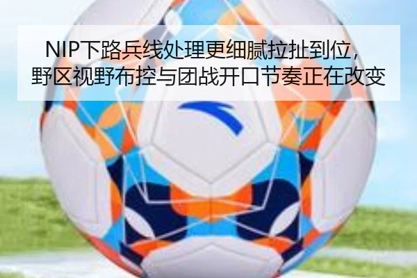 NIP下路兵线处理更细腻拉扯到位，野区视野布控与团战开口节奏正在改变