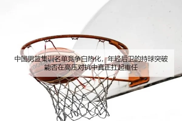 中国男篮集训名单竞争白热化，年轻后卫的持球突破能否在高压对抗中真正扛起重任